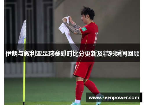 伊朗与叙利亚足球赛即时比分更新及精彩瞬间回顾